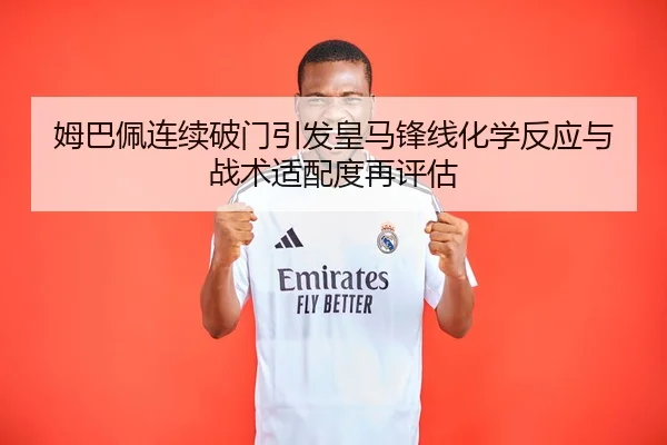 姆巴佩连续破门引发皇马锋线化学反应与战术适配度再评估