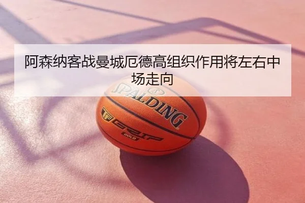 阿森纳客战曼城厄德高组织作用将左右中场走向