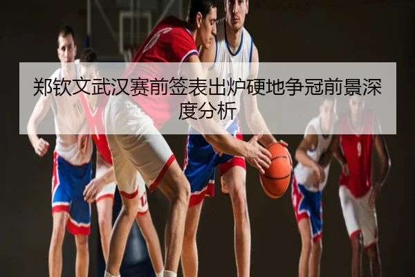 郑钦文武汉赛前签表出炉硬地争冠前景深度分析
